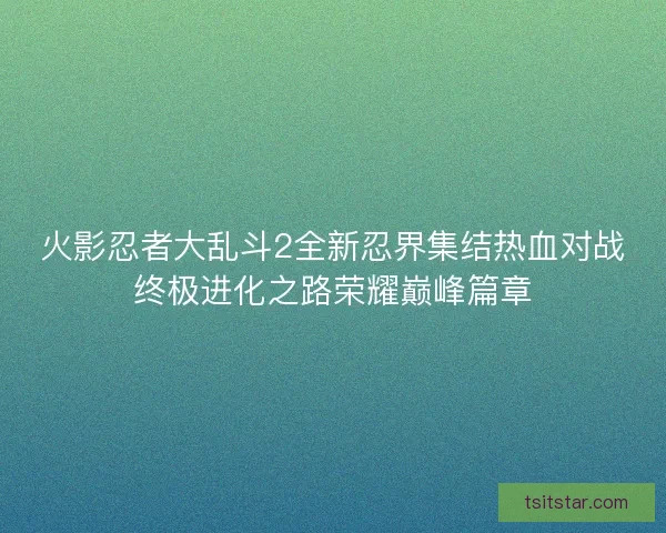 火影忍者大乱斗2全新忍界集结热血对战终极进化之路荣耀巅峰篇章