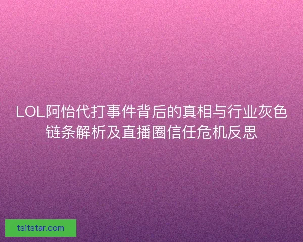 LOL阿怡代打事件背后的真相与行业灰色链条解析及直播圈信任危机反思