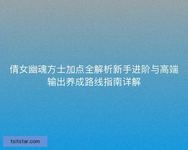 倩女幽魂方士加点全解析新手进阶与高端输出养成路线指南详解
