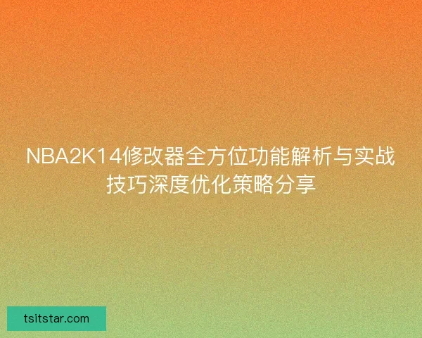 NBA2K14修改器全方位功能解析与实战技巧深度优化策略分享