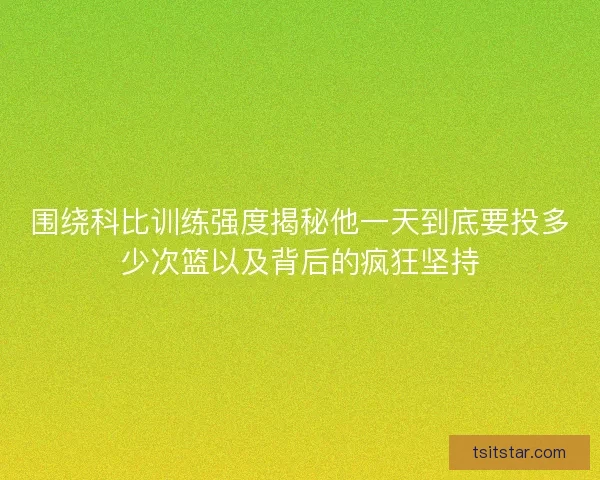 围绕科比训练强度揭秘他一天到底要投多少次篮以及背后的疯狂坚持