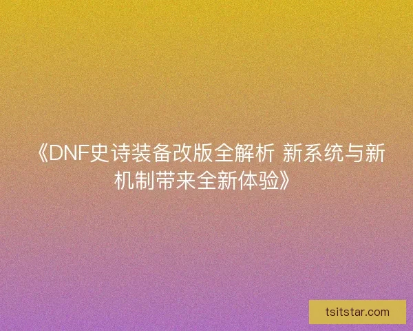 《DNF史诗装备改版全解析 新系统与新机制带来全新体验》