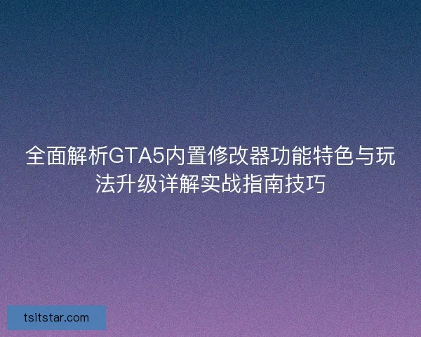 全面解析GTA5内置修改器功能特色与玩法升级详解实战指南技巧