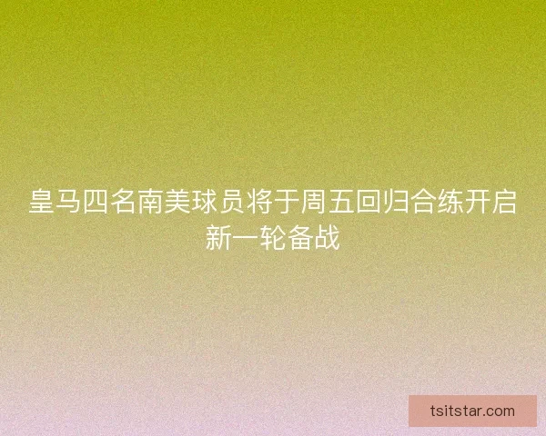 皇马四名南美球员将于周五回归合练开启新一轮备战