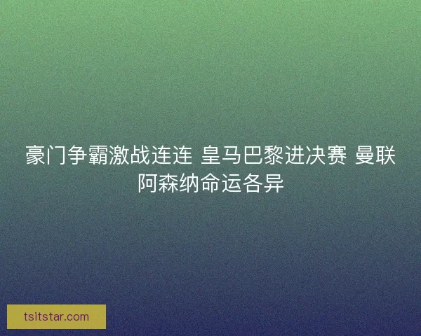 豪门争霸激战连连 皇马巴黎进决赛 曼联阿森纳命运各异