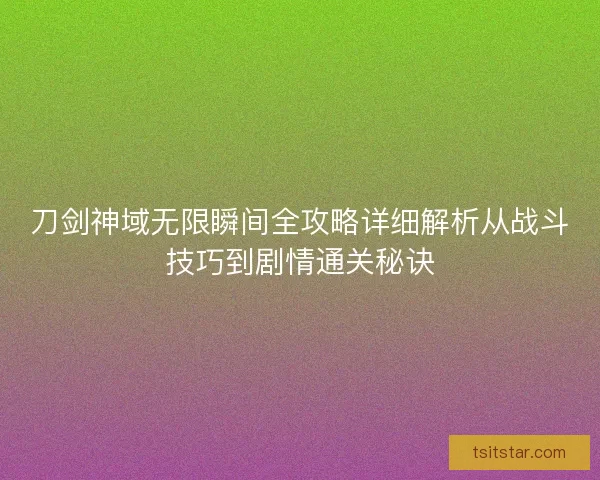 刀剑神域无限瞬间全攻略详细解析从战斗技巧到剧情通关秘诀
