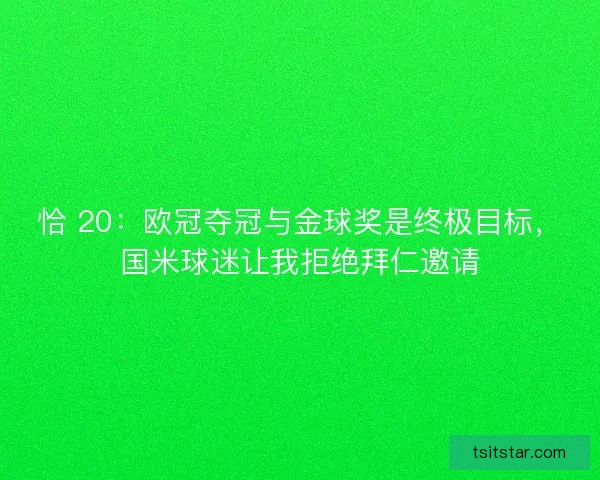 恰 20：欧冠夺冠与金球奖是终极目标，国米球迷让我拒绝拜仁邀请